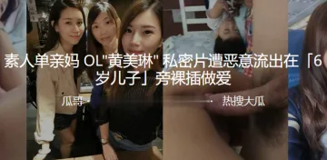 素人单亲妈 OL黄美琳 私密片遭恶意流出在「6 岁儿子」旁裸插做爱