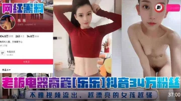 【网红黑料】老板电器高管[乐乐]抖音34万粉丝!不雅视频流出，越漂亮的女孩越骚!
