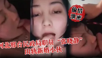 【偷情泄密】河北邢台民政局职员“张晓静”出轨新婚小伙，就喜欢吃别人碗里的菜