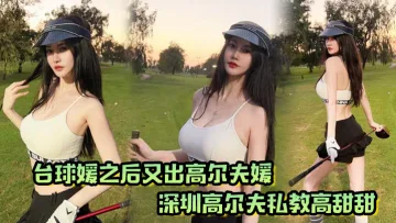 台球媛之后又出高尔夫媛！深圳高尔夫私教高甜甜，球杆技术没练好，下面的技术倒是挺高
