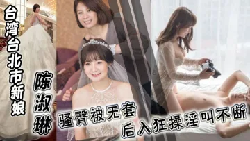 台湾台北市新娘 陈淑琳 婚礼前与男司仪偷情视频流出！骚臀被无套后入狂操淫叫不断！