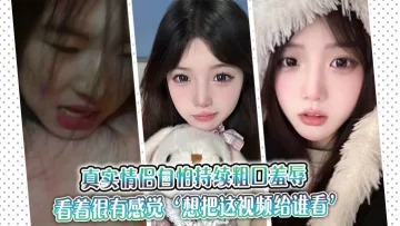 真实情侣自怕持续粗口羞辱，看着很有感觉‘想把这视频给谁看’‘让操我的人看’。