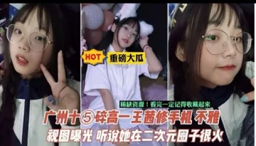 广州十⑤碎高一王茜修手机不雅视图曝光 听说她在二次元圈子很火