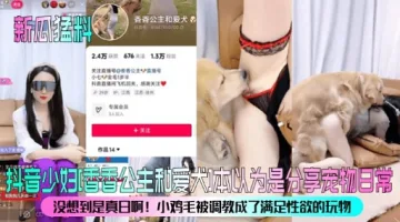 抖音少妇[香香公主和爱大]本以为是分享宠物日常