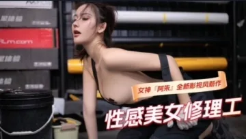 女神【阿朱】全新影视风新作性感美女修理工