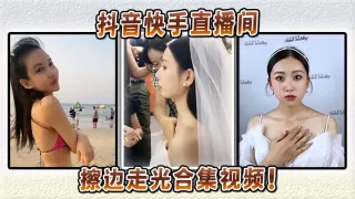 抖音快手直播间擦边走光合集视频！