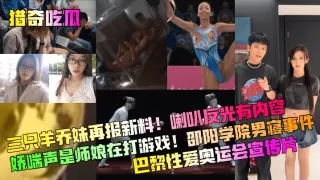 【猎奇吃瓜】三只羊乔妹再报新料！喇叭反光有内容！娇喘声是师娘在打游戏！邵阳学院男寝事件！巴黎性爱奥运会宣传片！
