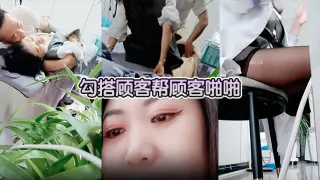 【美容院做面膜偷拍】勾搭顾客帮顾客啪啪
