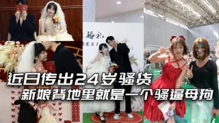 近日传出24 岁骚货新娘背地里就是一个骚逼母狗，结婚前一夜还和炮友穿着婚纱交流！