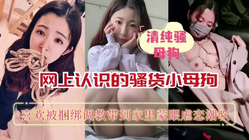 【重磅推荐】网上认识的骚货小母狗喜欢被捆绑蒙眼调教