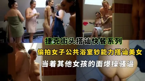 捷克街头搭讪快餐系列，偷拍女子公共浴室钞能力搭讪美女当着其他女孩的面爆操骚逼