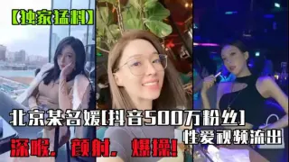 北京某名媛[抖音500万粉丝]性爱视频流出!深喉