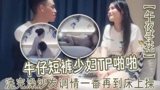 午夜寻花牛仔短裤少妇TP啪啪洗完澡沙发调情一番再到床上操69口交上位骑乘猛操