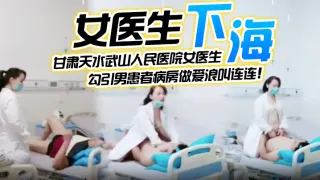 【女医生下海】甘肃天水武山人民医院女医生，紧跟潮流下海直播，勾引男患者病房做爱浪叫连连！