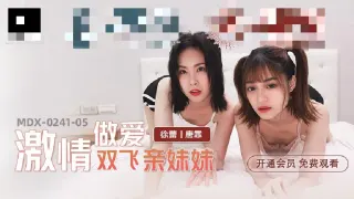 MDX0241-05 激情做爱双飞亲妹妹 徐蕾