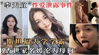 李天宜性爱泄露事件斯坦福大学学霸书香世家名媛沦为母狗