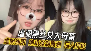 虐调黑丝女大母畜 虐阴抽阴 炮机强制高潮 后入打桩