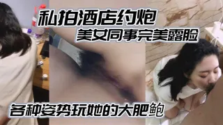 私拍酒店约炮白白嫩嫩的美女同事完美露脸各种姿势玩她的大肥鲍