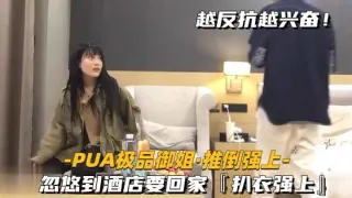 【PUA极品御姐-推倒强上】忽悠到酒店要回家，扒衣强上，保证经典