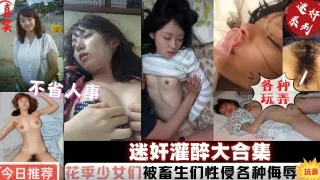 迷奸灌醉大合集，花季少女们被畜生们性侵各种侮辱玩弄