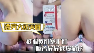 【漂亮大奶美眉】身材丰满 被调教肛塞扩肛 撅著屁屁被爆菊花 屁眼都操肿了 中途受不了