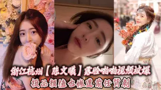 浙江杭州【陈文曦】露脸啪啪视频被爆，极品颜值也惨遭前任背刺！