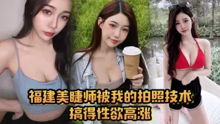 福建美睫师被我的拍照技术搞得性欲高涨，主动口交啪啪