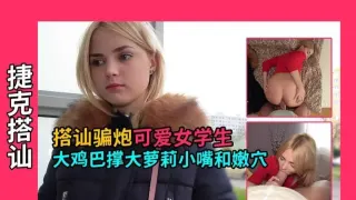 【捷克搭讪】骗炮可爱女学生，大鸡巴撑大萝莉小嘴和嫩穴