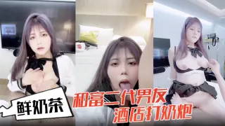 鲜奶茶和富二代男友酒店打奶炮各种姿势啪啪