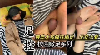 足控-猥琐大叔疯狂舔足足交萝莉，校园嫩足系列