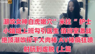 潮吹女神白虎嫩穴”米拉“ 护士小姐姐上班勾引医生 值班室激战绝顶潮吹榨干大肉棒 AV棒疯狂喷射玩到虚脱 (上篇