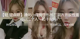 通化小母狗“于彤彤”三洞齐开奴性重 “可以三个人一起干我吗？