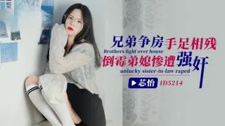 IDG5214 兄弟争房手足相残，倒霉弟媳惨遭强奸 芯怡
